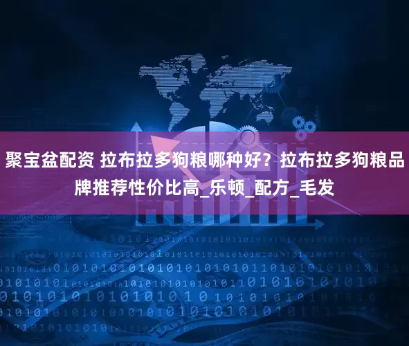 聚宝盆配资 拉布拉多狗粮哪种好？拉布拉多狗粮品牌推荐性价比高_乐顿_配方_毛发
