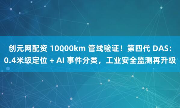 创元网配资 10000km 管线验证！第四代 DAS：0.4米级定位 + AI 事件分类，工业安全监测再升级