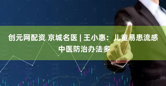 创元网配资 京城名医 | 王小惠：儿童易患流感 中医防治办法多
