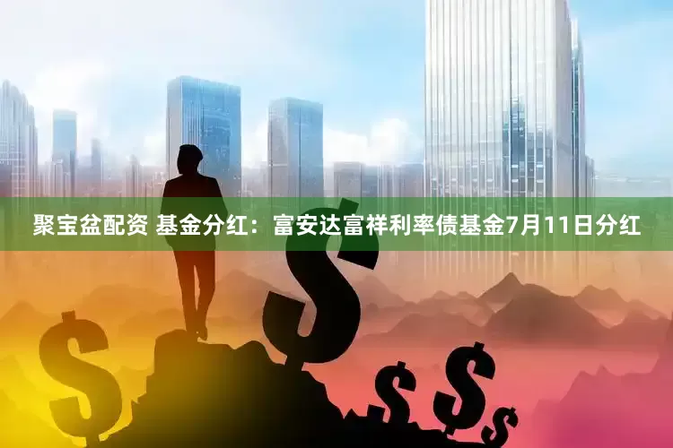 聚宝盆配资 基金分红：富安达富祥利率债基金7月11日分红