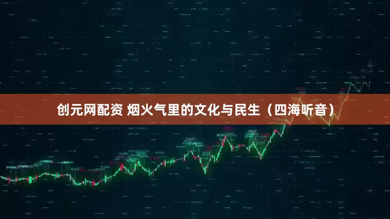创元网配资 烟火气里的文化与民生（四海听音）