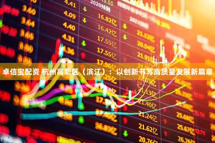 卓信宝配资 杭州高新区（滨江）：以创新书写高质量发展新篇章