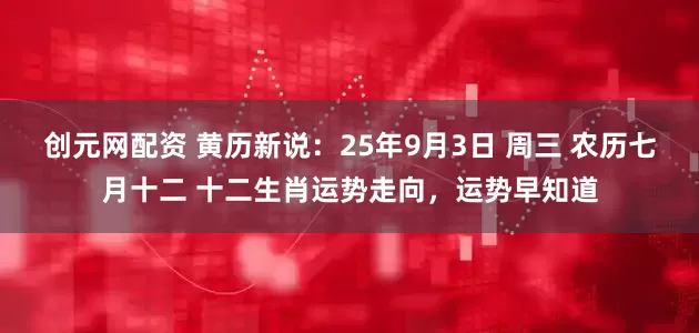 创元网配资 黄历新说：25年9月3日 周三 农历七月十二 十二生肖运势走向，运势早知道