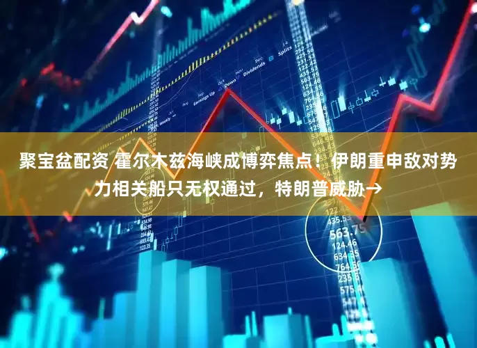 聚宝盆配资 霍尔木兹海峡成博弈焦点！伊朗重申敌对势力相关船只无权通过，特朗普威胁→