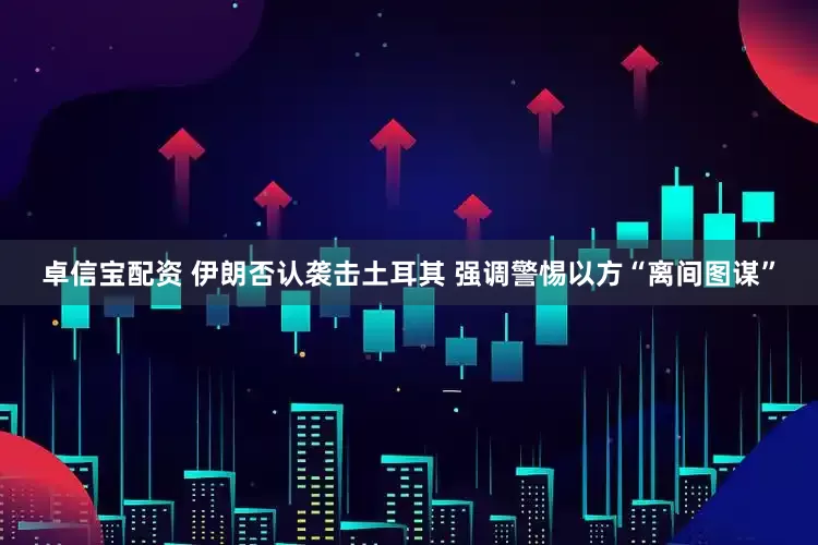 卓信宝配资 伊朗否认袭击土耳其 强调警惕以方“离间图谋”