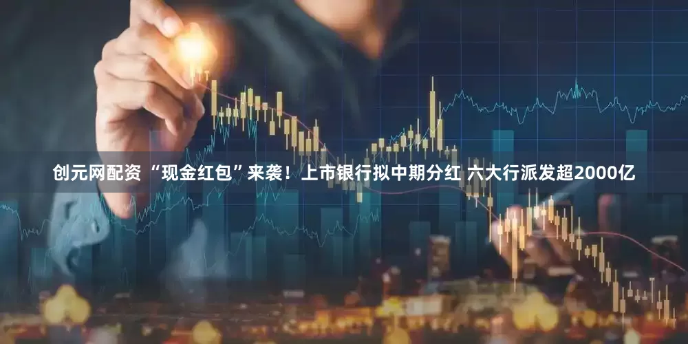 创元网配资 “现金红包”来袭！上市银行拟中期分红 六大行派发超2000亿
