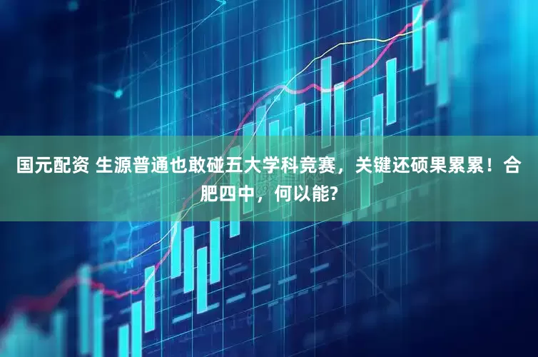 国元配资 生源普通也敢碰五大学科竞赛，关键还硕果累累！合肥四中，何以能?