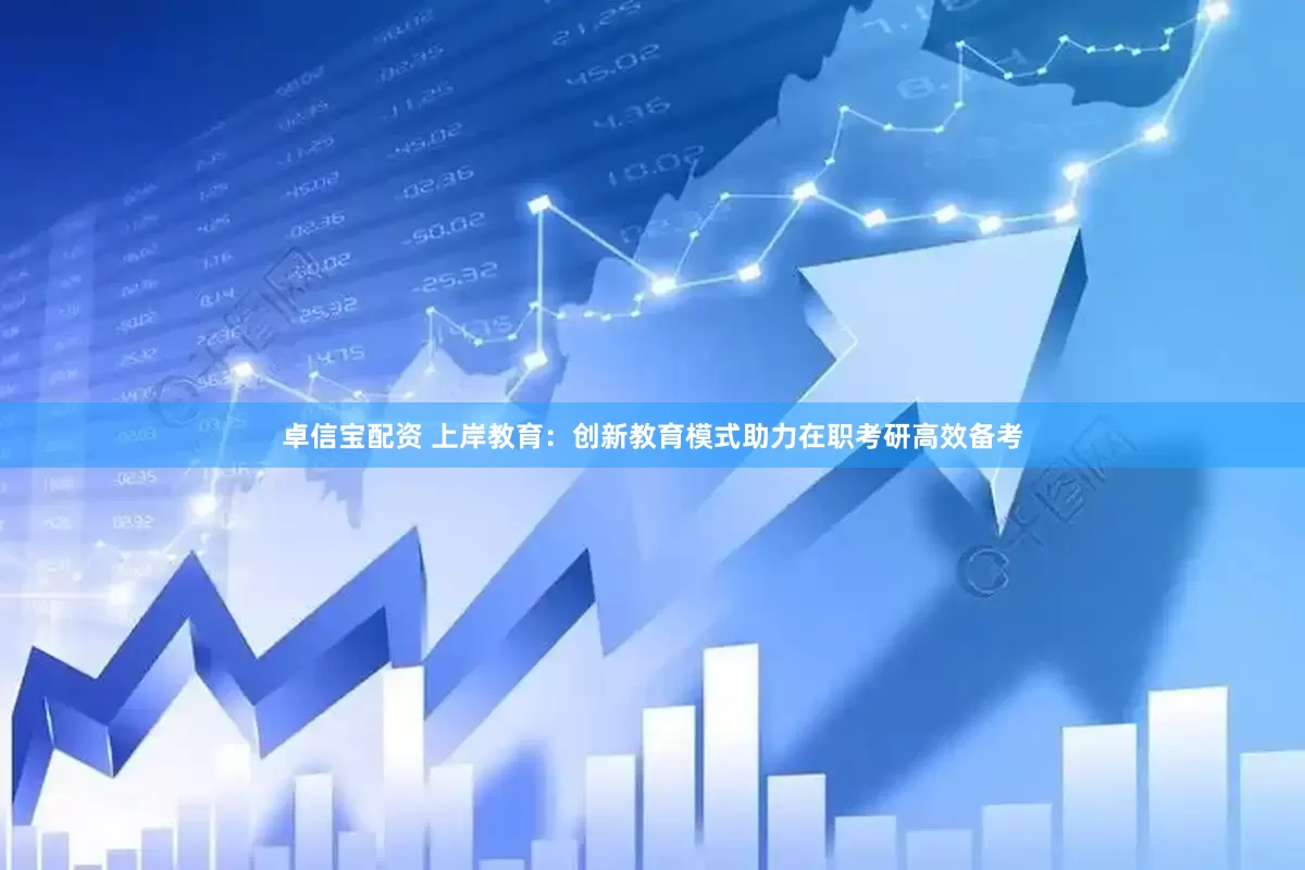 卓信宝配资 上岸教育：创新教育模式助力在职考研高效备考