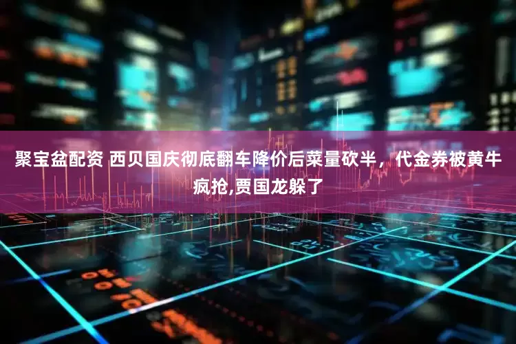 聚宝盆配资 西贝国庆彻底翻车降价后菜量砍半，代金券被黄牛疯抢,贾国龙躲了