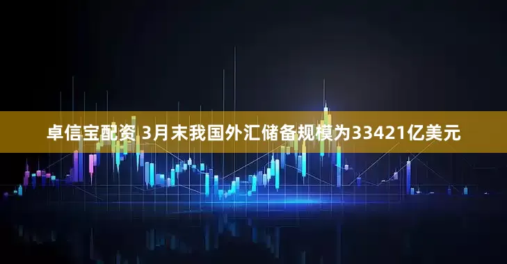 卓信宝配资 3月末我国外汇储备规模为33421亿美元